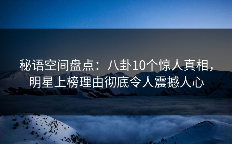 秘语空间盘点：八卦10个惊人真相，明星上榜理由彻底令人震撼人心
