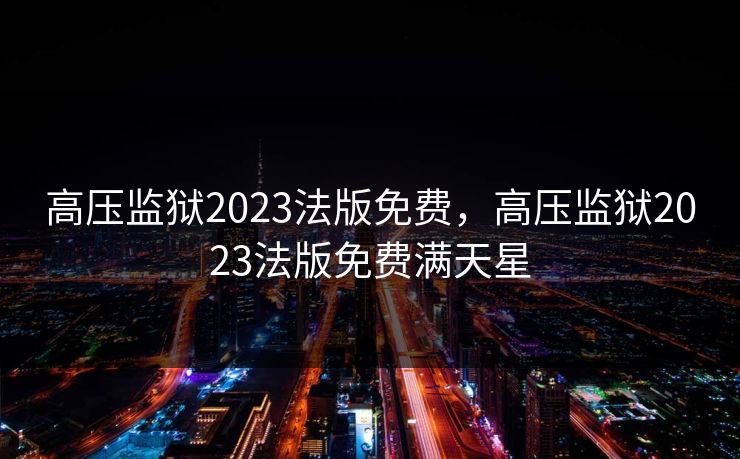 高压监狱2023法版免费,高压监狱2023法版免费满天星