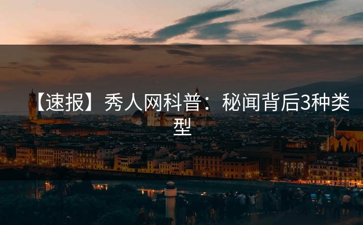 【速报】秀人网科普:秘闻背后3种类型 【速报】秀人网科普:秘闻背后3种类型