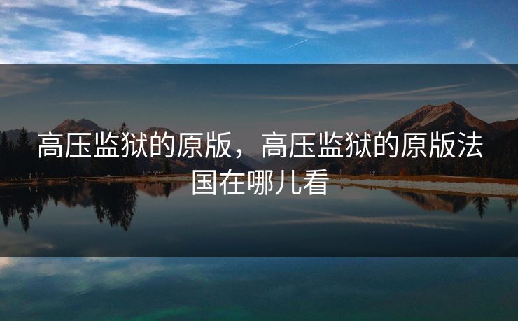 高压监狱的原版,高压监狱的原版法国在哪儿看 高压监狱的原版,高压监狱的原版法国在哪儿看