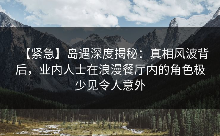 【紧急】岛遇深度揭秘:真相风波背后,业内人士在浪漫餐厅内的角色极少见令人意外