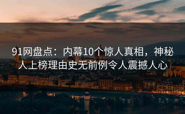 91网盘点：内幕10个惊人真相，神秘人上榜理由史无前例令人震撼人心