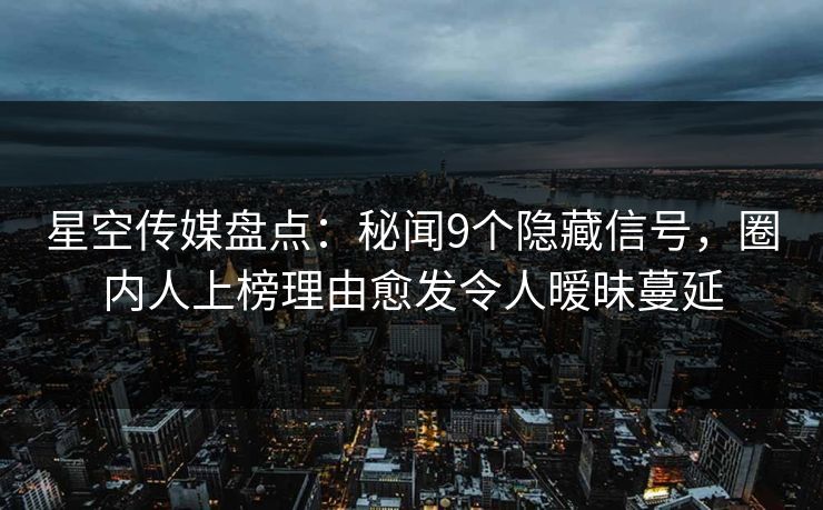 星空传媒盘点：秘闻9个隐藏信号，圈内人上榜理由愈发令人暧昧蔓延