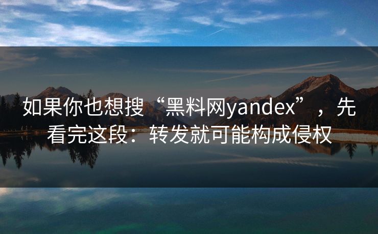 如果你也想搜“黑料网yandex”，先看完这段：转发就可能构成侵权