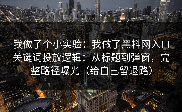 我做了个小实验：我做了黑料网入口关键词投放逻辑：从标题到弹窗，完整路径曝光（给自己留退路）