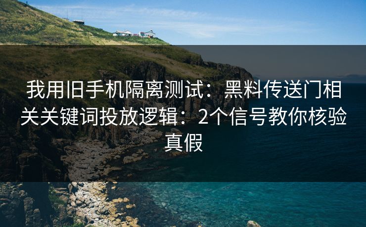 我用旧手机隔离测试：黑料传送门相关关键词投放逻辑：2个信号教你核验真假