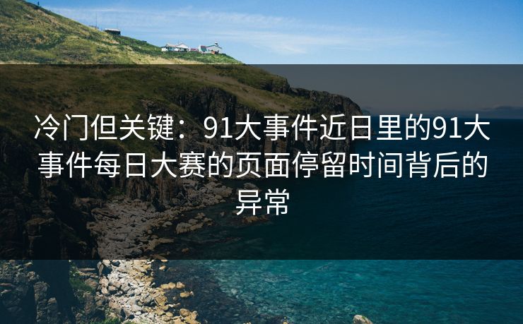 冷门但关键：91大事件近日里的91大事件每日大赛的页面停留时间背后的异常
