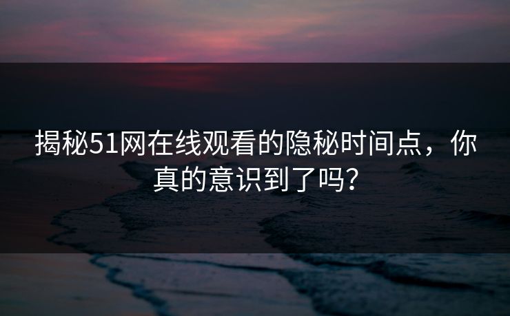 揭秘51网在线观看的隐秘时间点，你真的意识到了吗？